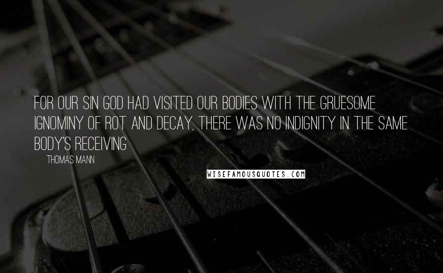 Thomas Mann Quotes: For our sin God had visited our bodies with the gruesome ignominy of rot and decay, there was no indignity in the same body's receiving