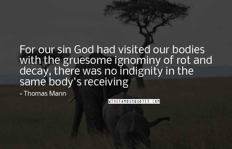 Thomas Mann Quotes: For our sin God had visited our bodies with the gruesome ignominy of rot and decay, there was no indignity in the same body's receiving