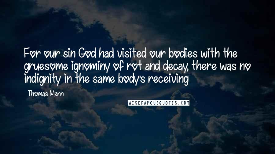 Thomas Mann Quotes: For our sin God had visited our bodies with the gruesome ignominy of rot and decay, there was no indignity in the same body's receiving