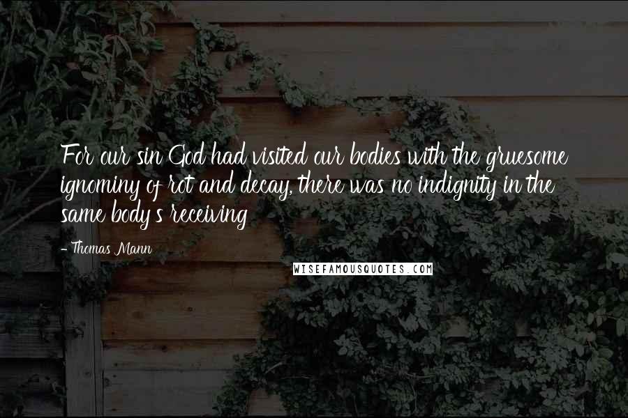 Thomas Mann Quotes: For our sin God had visited our bodies with the gruesome ignominy of rot and decay, there was no indignity in the same body's receiving