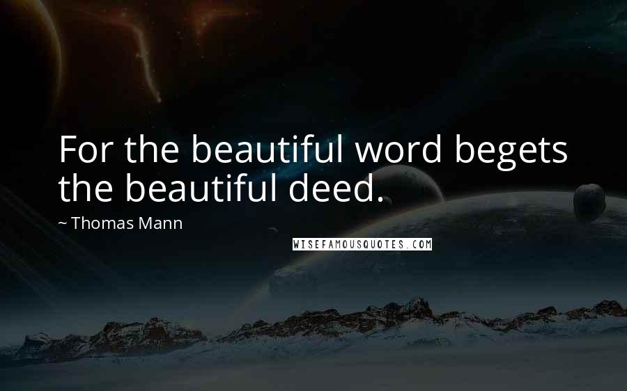 Thomas Mann Quotes: For the beautiful word begets the beautiful deed.