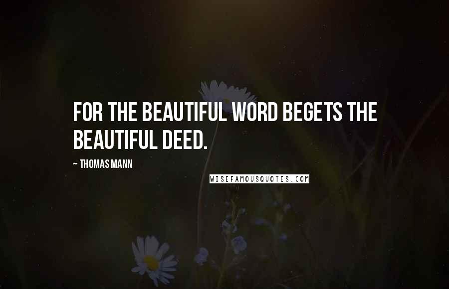 Thomas Mann Quotes: For the beautiful word begets the beautiful deed.