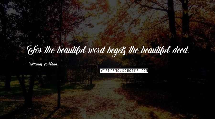 Thomas Mann Quotes: For the beautiful word begets the beautiful deed.