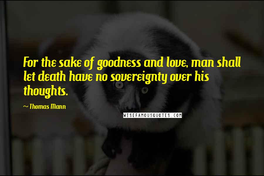 Thomas Mann Quotes: For the sake of goodness and love, man shall let death have no sovereignty over his thoughts.