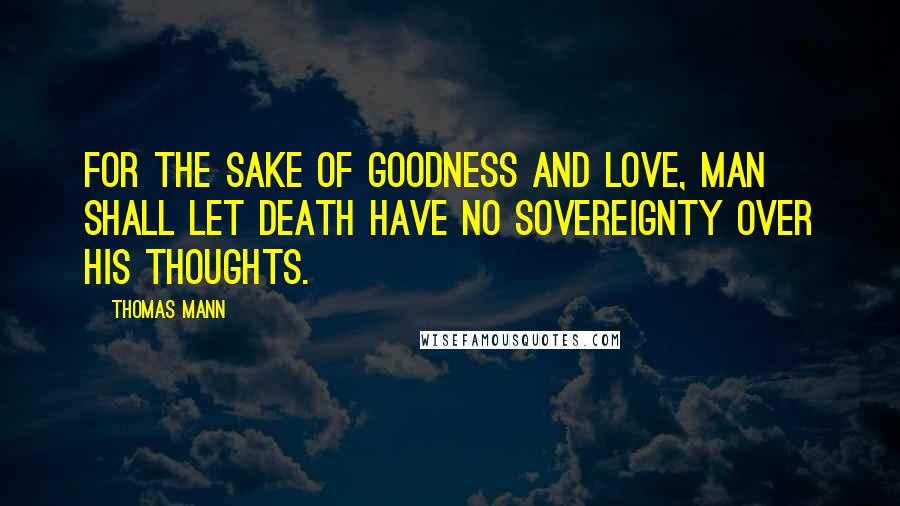 Thomas Mann Quotes: For the sake of goodness and love, man shall let death have no sovereignty over his thoughts.