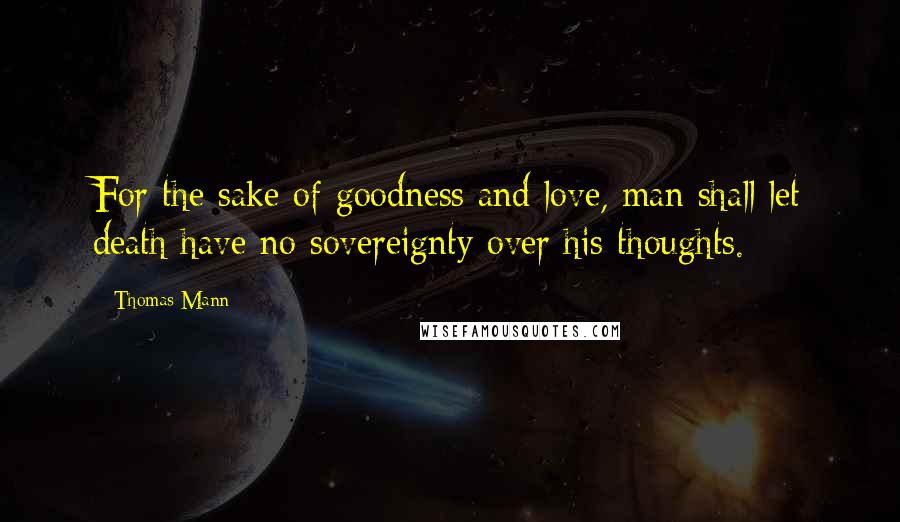 Thomas Mann Quotes: For the sake of goodness and love, man shall let death have no sovereignty over his thoughts.