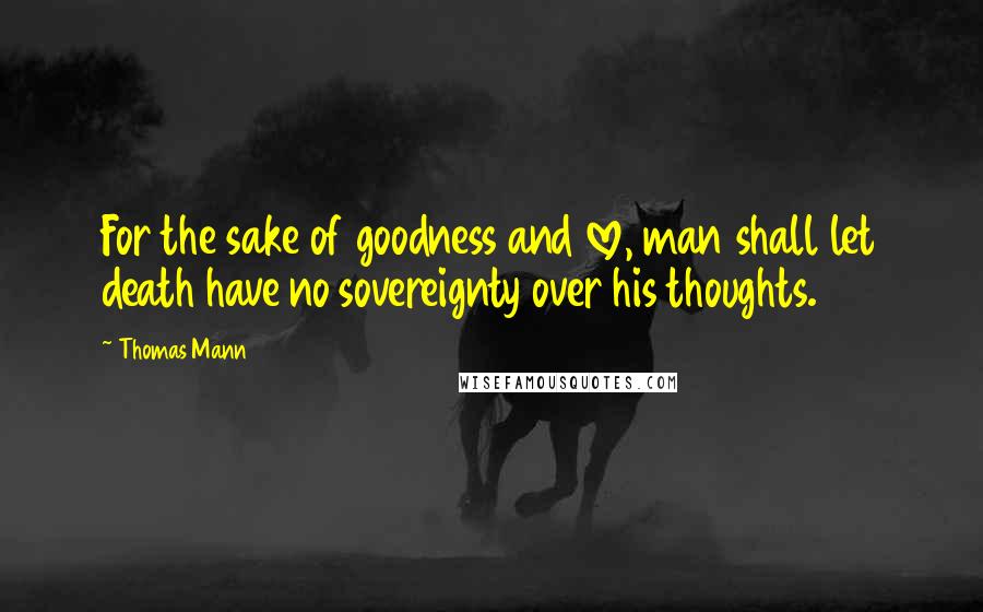 Thomas Mann Quotes: For the sake of goodness and love, man shall let death have no sovereignty over his thoughts.