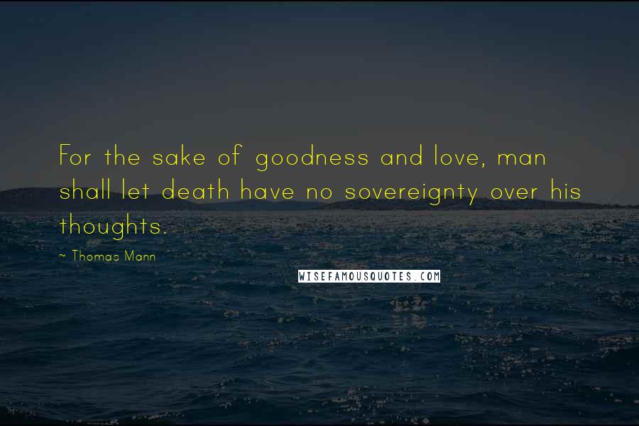 Thomas Mann Quotes: For the sake of goodness and love, man shall let death have no sovereignty over his thoughts.