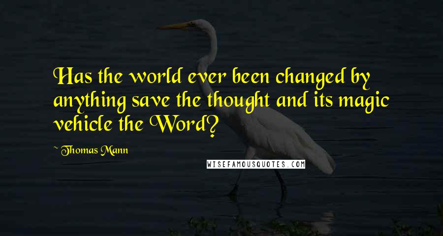 Thomas Mann Quotes: Has the world ever been changed by anything save the thought and its magic vehicle the Word?