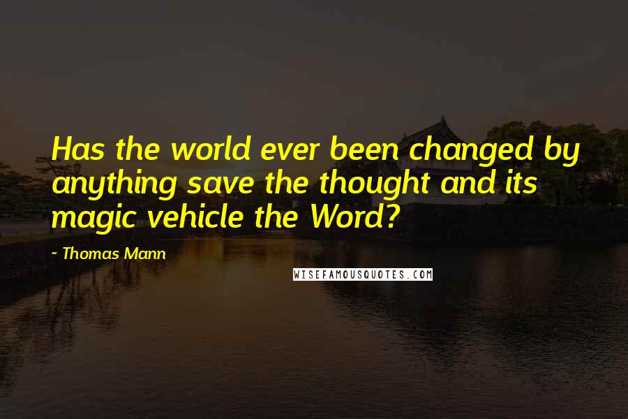 Thomas Mann Quotes: Has the world ever been changed by anything save the thought and its magic vehicle the Word?