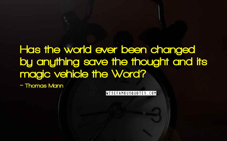Thomas Mann Quotes: Has the world ever been changed by anything save the thought and its magic vehicle the Word?