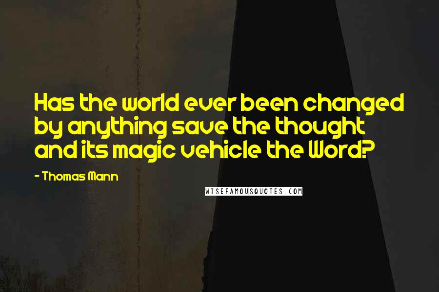 Thomas Mann Quotes: Has the world ever been changed by anything save the thought and its magic vehicle the Word?