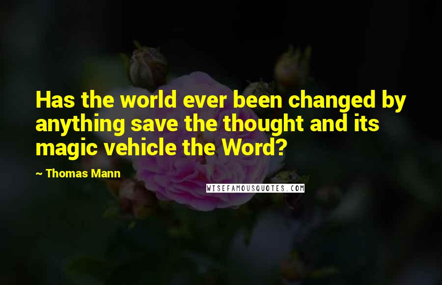 Thomas Mann Quotes: Has the world ever been changed by anything save the thought and its magic vehicle the Word?