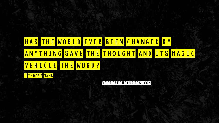 Thomas Mann Quotes: Has the world ever been changed by anything save the thought and its magic vehicle the Word?