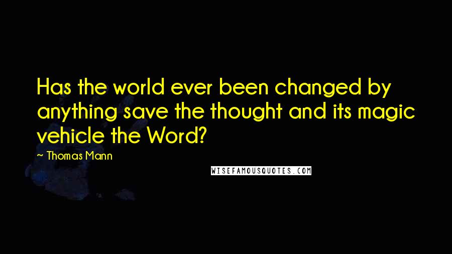Thomas Mann Quotes: Has the world ever been changed by anything save the thought and its magic vehicle the Word?