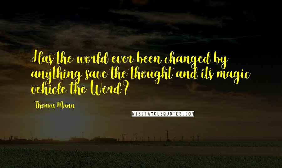 Thomas Mann Quotes: Has the world ever been changed by anything save the thought and its magic vehicle the Word?