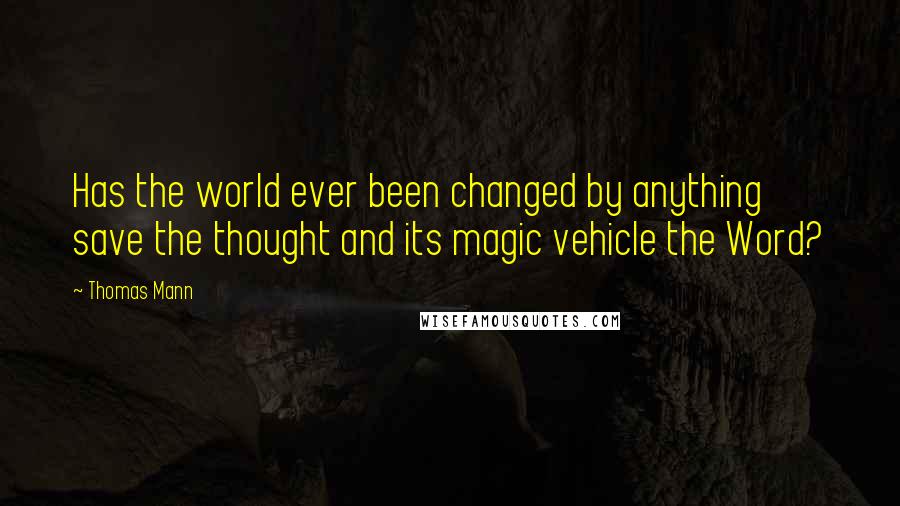 Thomas Mann Quotes: Has the world ever been changed by anything save the thought and its magic vehicle the Word?