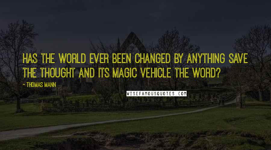 Thomas Mann Quotes: Has the world ever been changed by anything save the thought and its magic vehicle the Word?