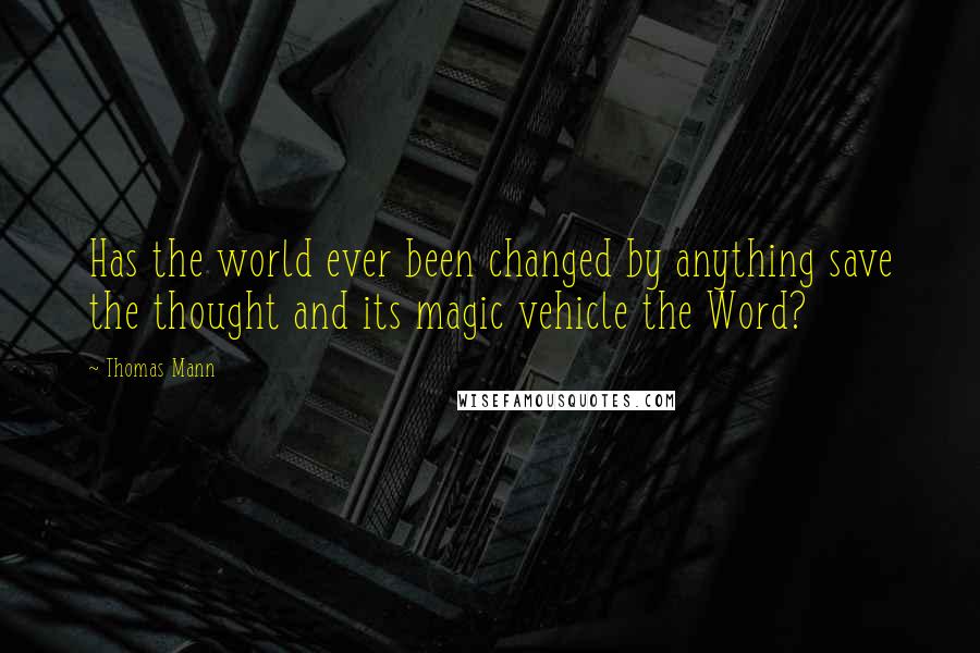 Thomas Mann Quotes: Has the world ever been changed by anything save the thought and its magic vehicle the Word?