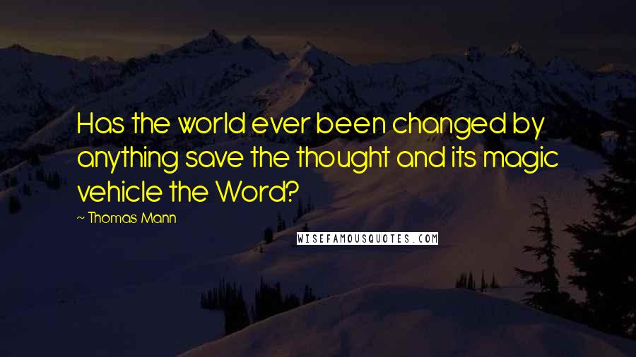 Thomas Mann Quotes: Has the world ever been changed by anything save the thought and its magic vehicle the Word?
