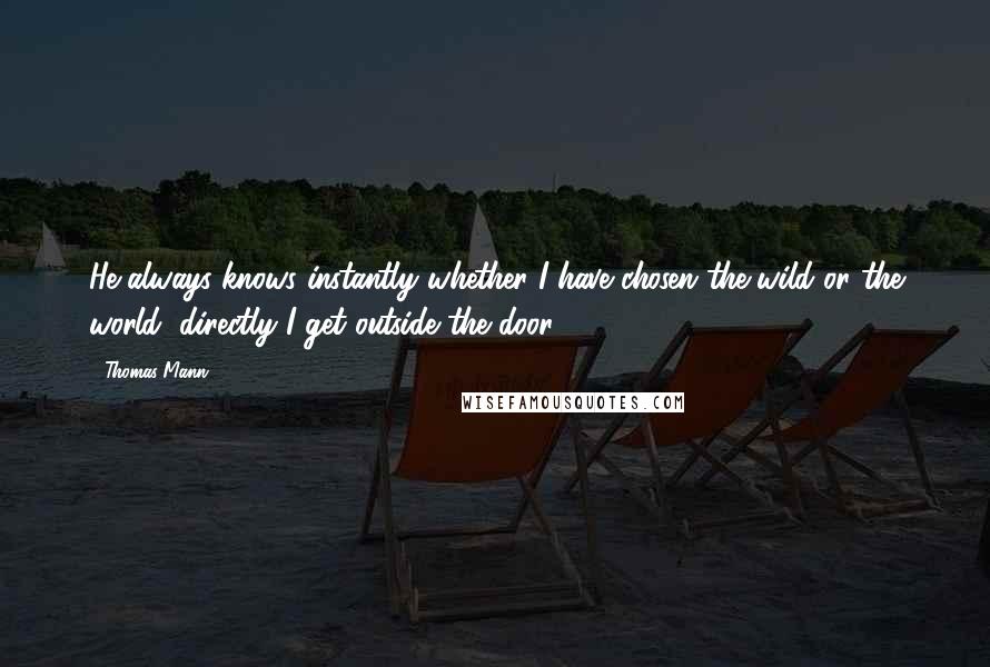 Thomas Mann Quotes: He always knows instantly whether I have chosen the wild or the world, directly I get outside the door.