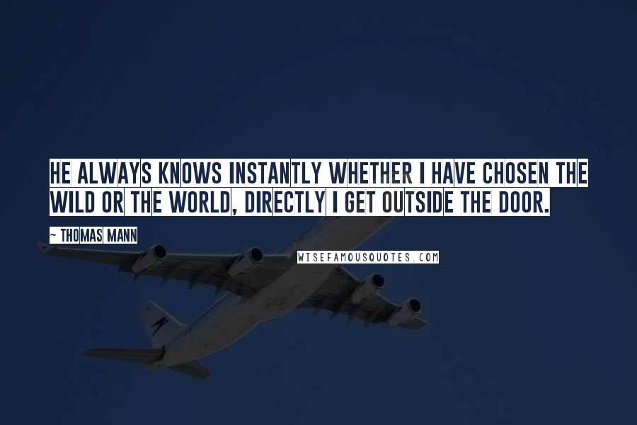 Thomas Mann Quotes: He always knows instantly whether I have chosen the wild or the world, directly I get outside the door.