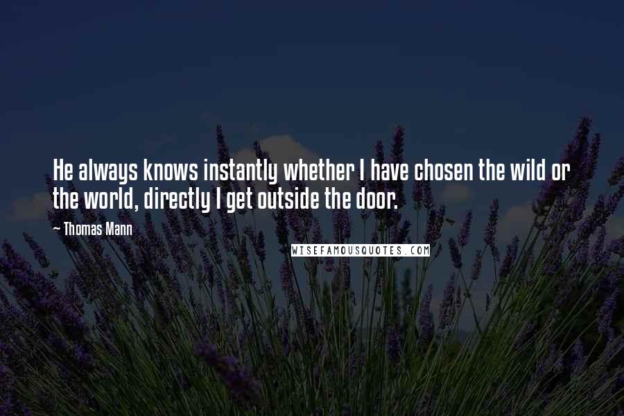 Thomas Mann Quotes: He always knows instantly whether I have chosen the wild or the world, directly I get outside the door.