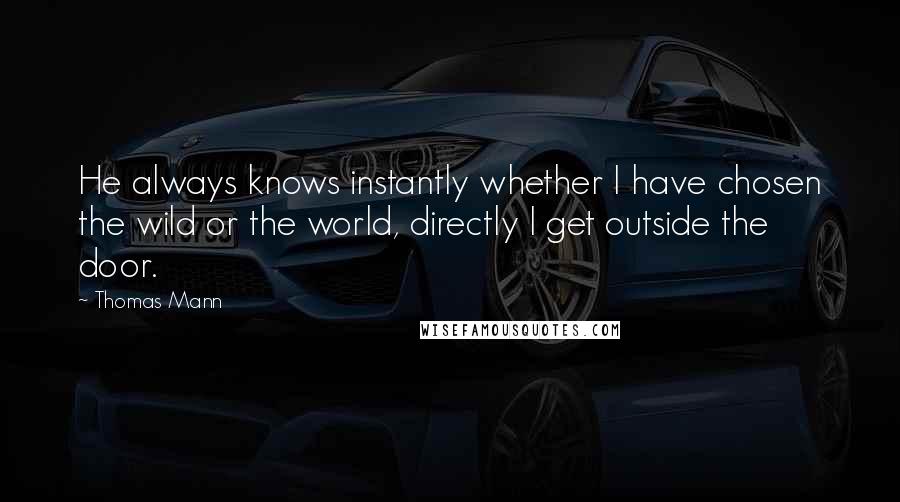 Thomas Mann Quotes: He always knows instantly whether I have chosen the wild or the world, directly I get outside the door.