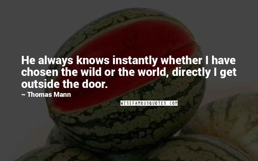 Thomas Mann Quotes: He always knows instantly whether I have chosen the wild or the world, directly I get outside the door.