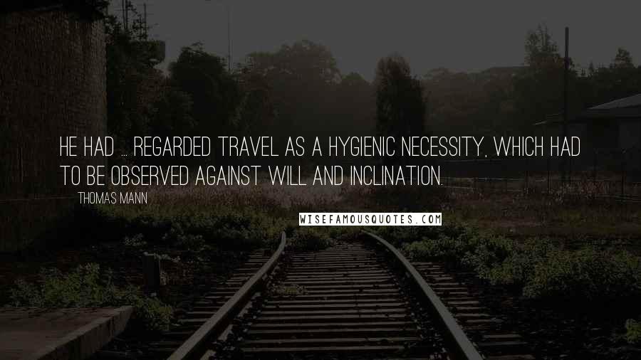 Thomas Mann Quotes: He had ... regarded travel as a hygienic necessity, which had to be observed against will and inclination.