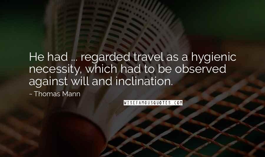 Thomas Mann Quotes: He had ... regarded travel as a hygienic necessity, which had to be observed against will and inclination.