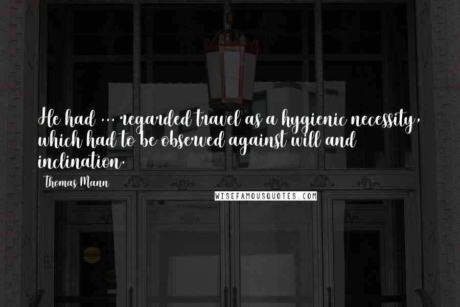 Thomas Mann Quotes: He had ... regarded travel as a hygienic necessity, which had to be observed against will and inclination.