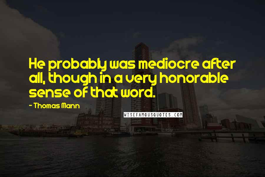 Thomas Mann Quotes: He probably was mediocre after all, though in a very honorable sense of that word.
