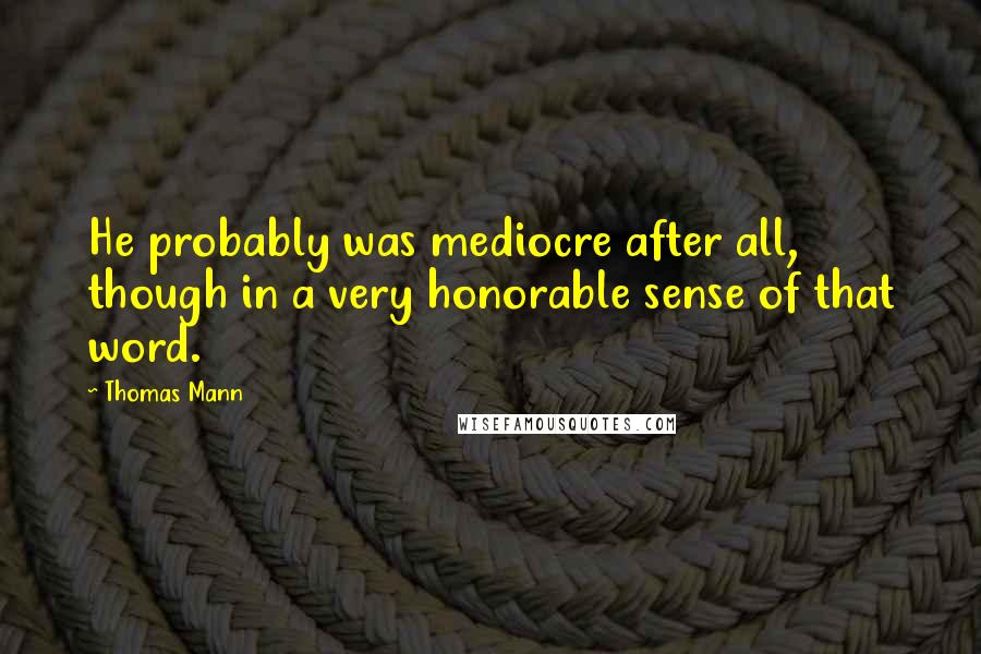 Thomas Mann Quotes: He probably was mediocre after all, though in a very honorable sense of that word.