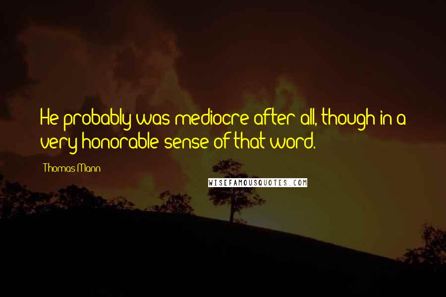 Thomas Mann Quotes: He probably was mediocre after all, though in a very honorable sense of that word.