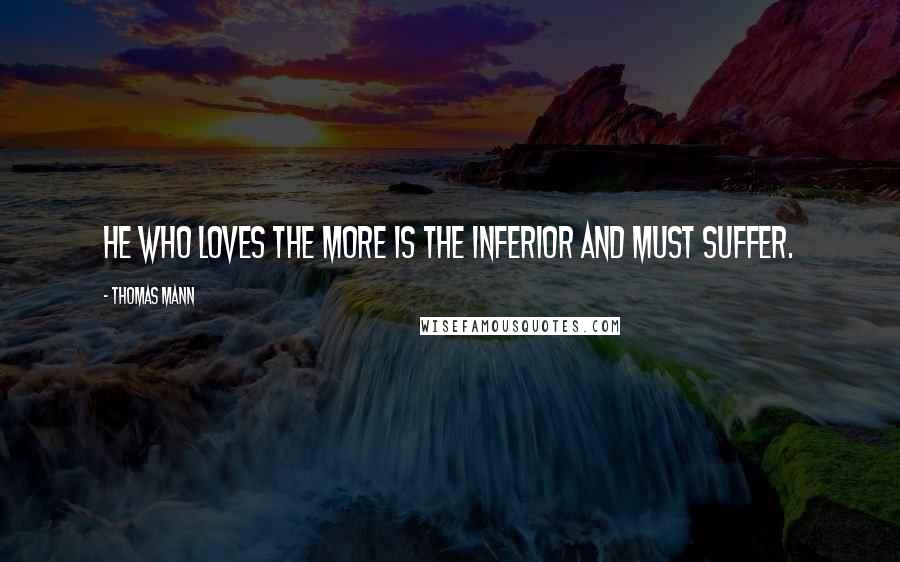 Thomas Mann Quotes: He who loves the more is the inferior and must suffer.