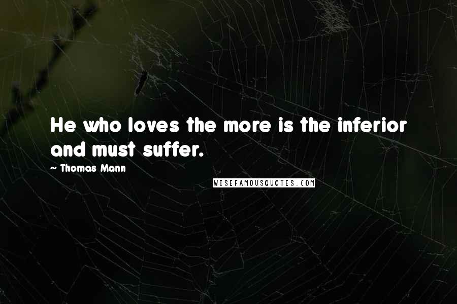 Thomas Mann Quotes: He who loves the more is the inferior and must suffer.