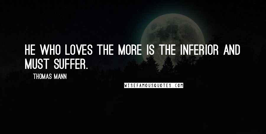 Thomas Mann Quotes: He who loves the more is the inferior and must suffer.