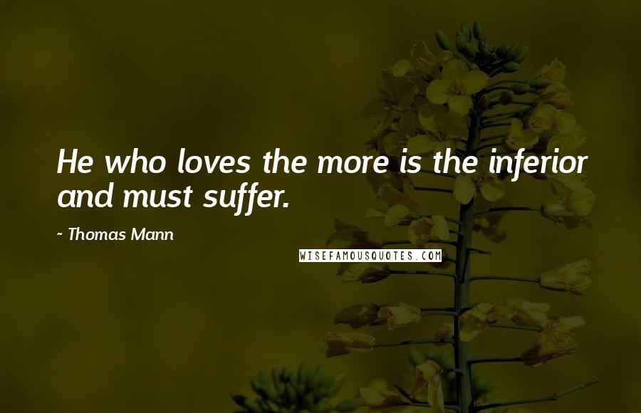 Thomas Mann Quotes: He who loves the more is the inferior and must suffer.