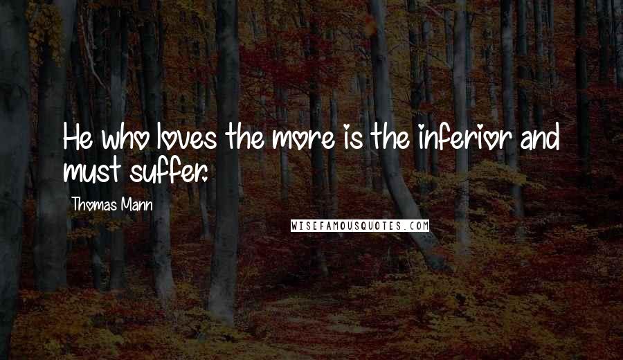 Thomas Mann Quotes: He who loves the more is the inferior and must suffer.