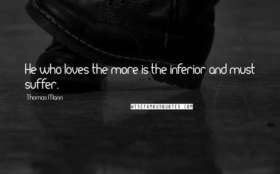 Thomas Mann Quotes: He who loves the more is the inferior and must suffer.