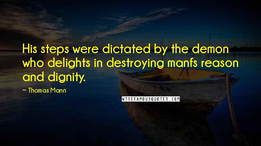 Thomas Mann Quotes: His steps were dictated by the demon who delights in destroying manfs reason and dignity.