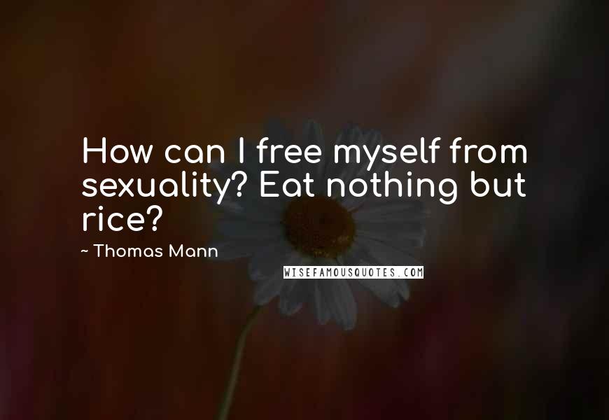 Thomas Mann Quotes: How can I free myself from sexuality? Eat nothing but rice?