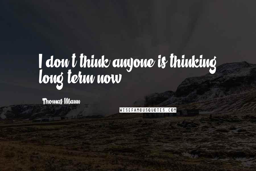 Thomas Mann Quotes: I don't think anyone is thinking long-term now.