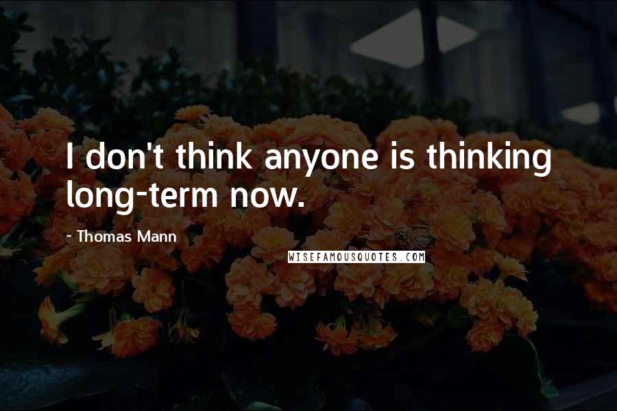 Thomas Mann Quotes: I don't think anyone is thinking long-term now.