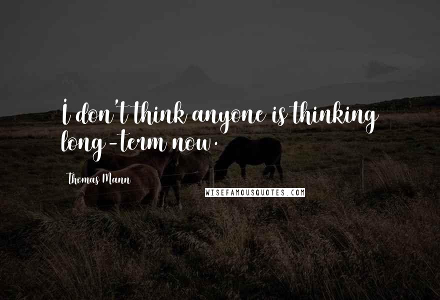 Thomas Mann Quotes: I don't think anyone is thinking long-term now.