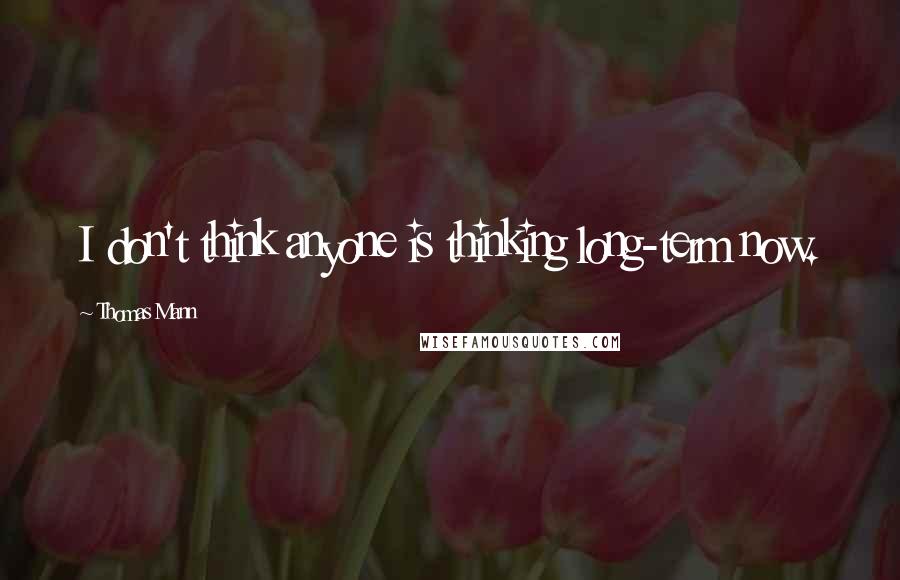 Thomas Mann Quotes: I don't think anyone is thinking long-term now.