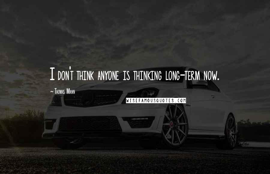 Thomas Mann Quotes: I don't think anyone is thinking long-term now.