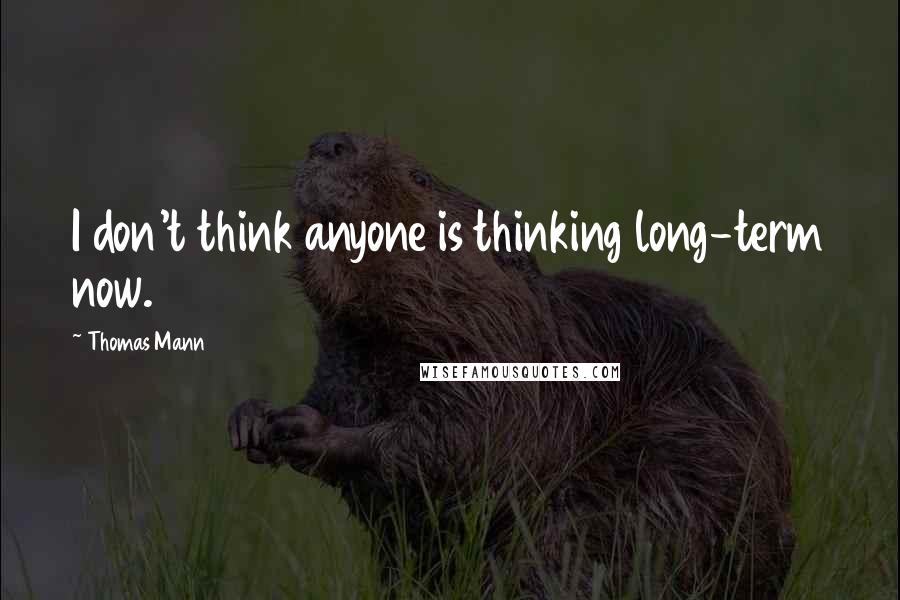 Thomas Mann Quotes: I don't think anyone is thinking long-term now.