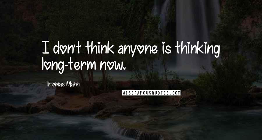 Thomas Mann Quotes: I don't think anyone is thinking long-term now.